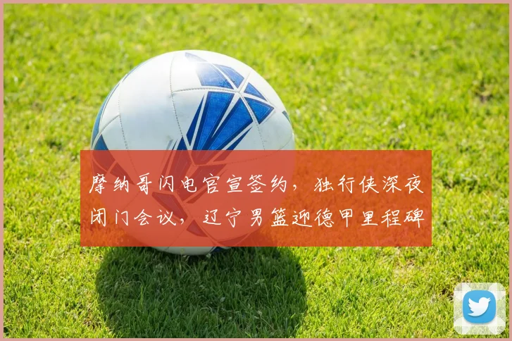 摩纳哥闪电官宣签约，独行侠深夜闭门会议