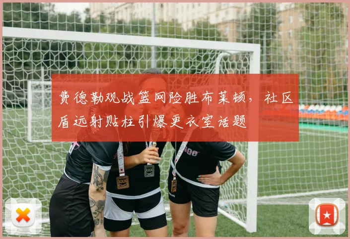 费德勒观战篮网险胜布莱顿，社区盾远射贴柱引爆更衣室话