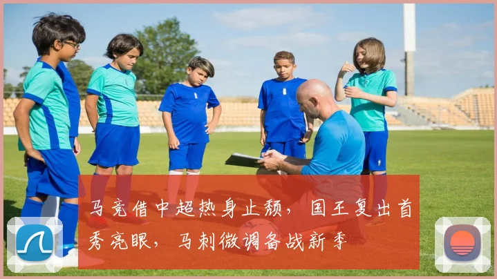 马竞借中超热身止颓，国王复出首秀亮眼，马