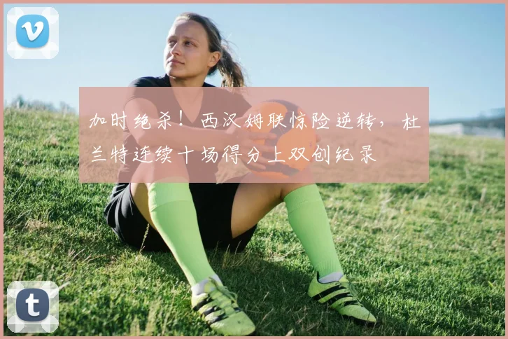 加时绝杀！西汉姆联惊险逆转，杜兰特连续十