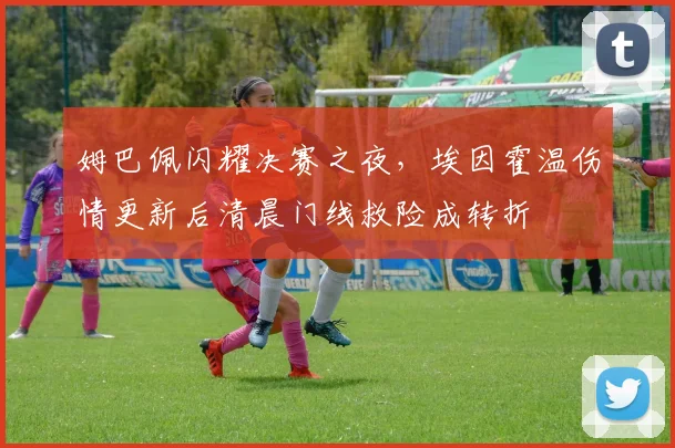 姆巴佩闪耀决赛之夜，埃因霍温伤情更新后