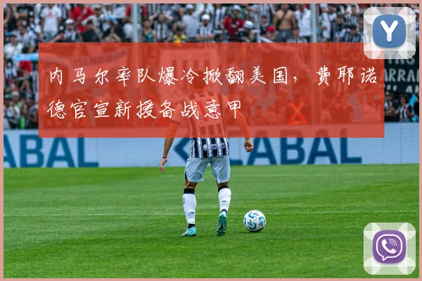 内马尔率队爆冷掀翻美国，费耶诺德官宣新