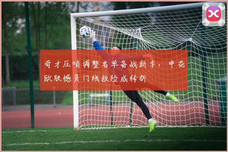 奇才压哨调整名单备战新季，申花欧联憾负