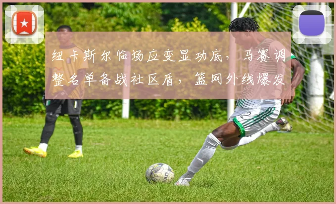 纽卡斯尔临场应变显功底，马赛调整名单备